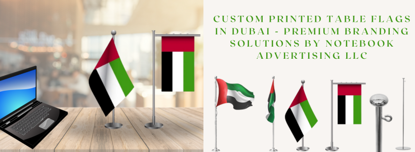 Custom Printed Table Flags in Dubai - Premium Branding Solutions by Notebook Advertising LLC